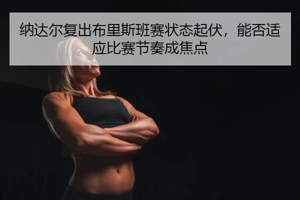 纳达尔复出布里斯班赛状态起伏，能否适应比赛节奏成焦点